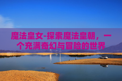 魔法皇女-探索魔法皇朝，一个充满奇幻与冒险的世界