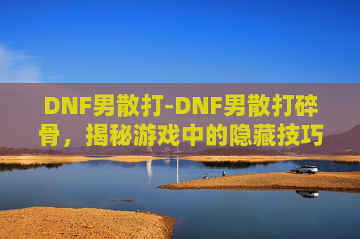 DNF男散打-DNF男散打碎骨，揭秘游戏中的隐藏技巧与策略