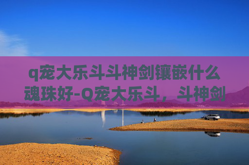 q宠大乐斗斗神剑镶嵌什么魂珠好-Q宠大乐斗，斗神剑的传说