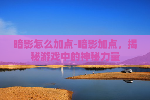暗影怎么加点-暗影加点,揭秘游戏中的神秘力量 暗影怎么加点-暗影加点,揭秘游戏中的神秘力量