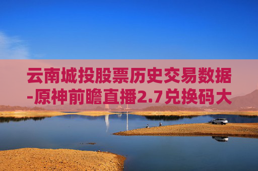 云南城投股票历史交易数据-原神前瞻直播2.7兑换码大公开！