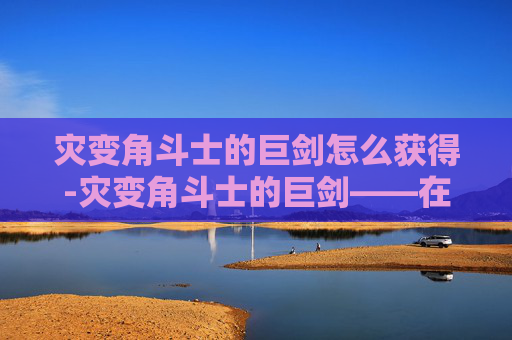 灾变角斗士的巨剑怎么获得-灾变角斗士的巨剑——在灾难中锻造的力量