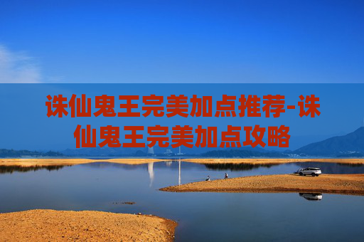 诛仙鬼王完美加点推荐-诛仙鬼王完美加点攻略