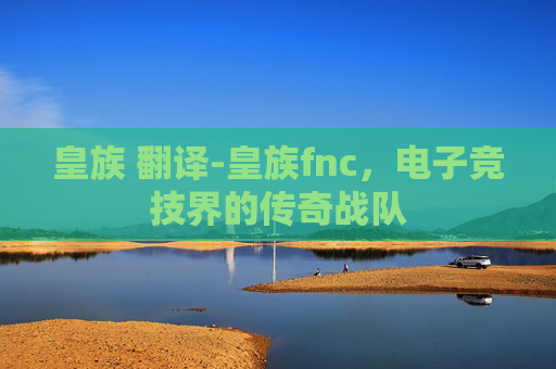 皇族 翻译-皇族fnc，电子竞技界的传奇战队