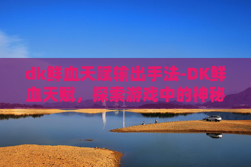 dk鲜血天赋输出手法-DK鲜血天赋，探索游戏中的神秘力量