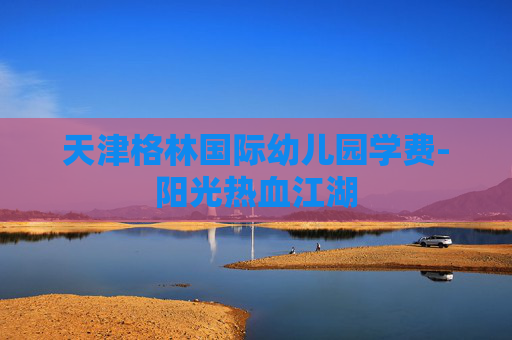 天津格林国际幼儿园学费-阳光热血江湖