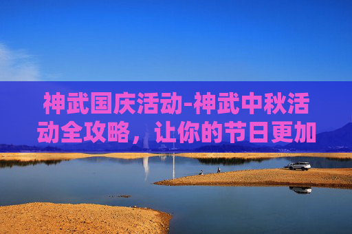 神武国庆活动-神武中秋活动全攻略，让你的节日更加精彩！