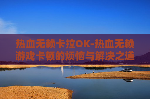 热血无赖卡拉OK-热血无赖游戏卡顿的烦恼与解决之道