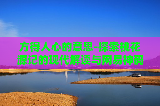 方得人心的意思-探索桃花源记的现代解读与网易神码的融合之旅