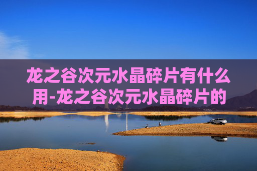 龙之谷次元水晶碎片有什么用-龙之谷次元水晶碎片的奥秘