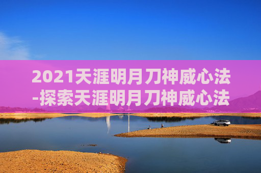 2021天涯明月刀神威心法-探索天涯明月刀神威心法的奥秘