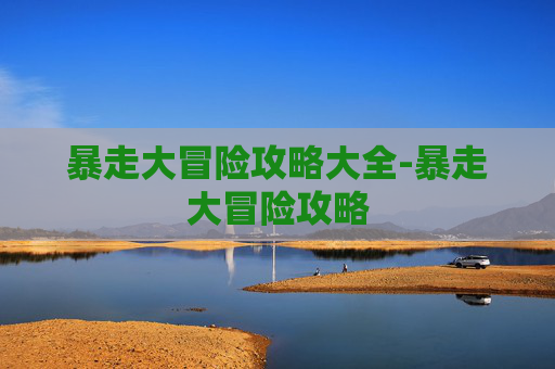 暴走大冒险攻略大全-暴走大冒险攻略