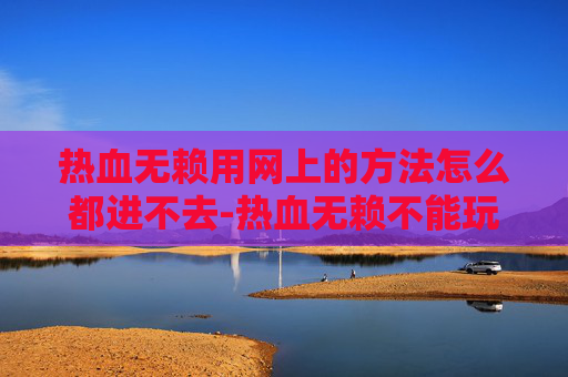 热血无赖用网上的方法怎么都进不去-热血无赖不能玩，游戏成瘾与现实生活的冲突
