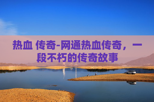 热血 传奇-网通热血传奇，一段不朽的传奇故事