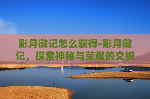 影月徽记怎么获得-影月徽记，探索神秘与荣耀的交织