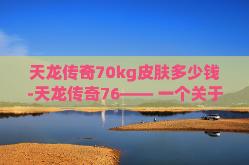 天龙传奇70kg皮肤多少钱-天龙传奇76—— 一个关于传奇与梦想的故事