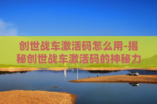 创世战车激活码怎么用-揭秘创世战车激活码的神秘力量