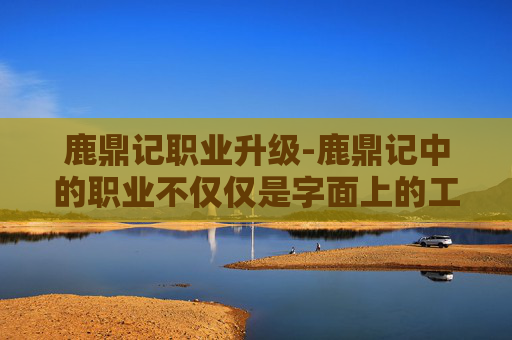 鹿鼎记职业升级-鹿鼎记中的职业不仅仅是字面上的工作,而是一系列复杂的社会角色和身份。在金庸的武侠世界里,每个人物都有其独特的职业背景,这些背景不仅影响了他们的行为和决策,也深刻地塑造了他们的个性和命运 鹿鼎记职业升级-鹿鼎记中的职业不仅仅是字面上的工作,而是一系列复杂的社会角色和身份。在金庸的武侠世界里,每个人物都有其独特的职业背景,这些背景不仅影响了他们的行为和决策,也深刻地塑造了他们的个性和命运