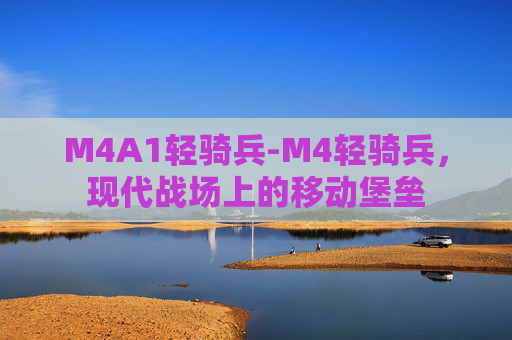 M4A1轻骑兵-M4轻骑兵，现代战场上的移动堡垒
