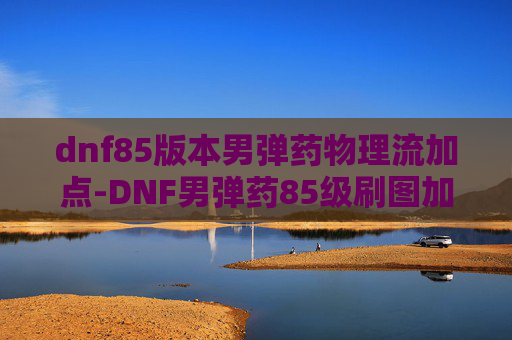 dnf85版本男弹药物理流加点-DNF男弹药85级刷图加点指南