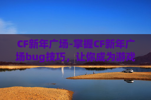 CF新年广场-掌握CF新年广场bug技巧，让你成为游戏高手