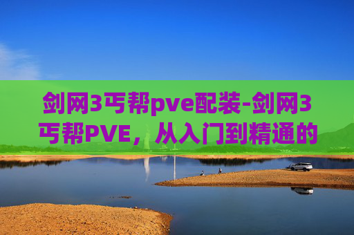 剑网3丐帮pve配装-剑网3丐帮PVE，从入门到精通的全面攻略