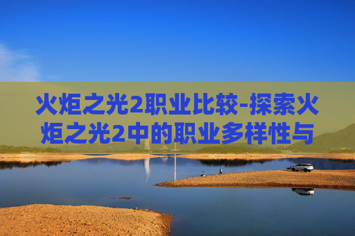 火炬之光2职业比较-探索火炬之光2中的职业多样性与乐趣