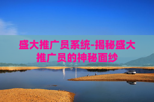 盛大推广员系统-揭秘盛大推广员的神秘面纱