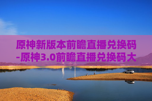 原神新版本前瞻直播兑换码-原神3.0前瞻直播兑换码大揭秘！