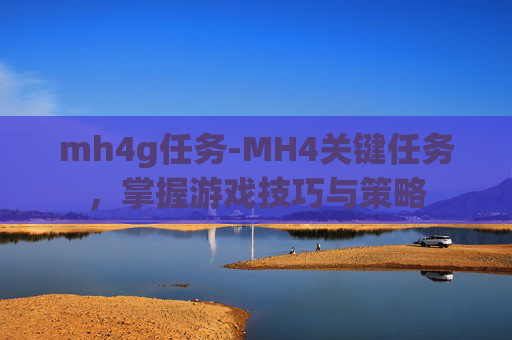 mh4g任务-MH4关键任务，掌握游戏技巧与策略
