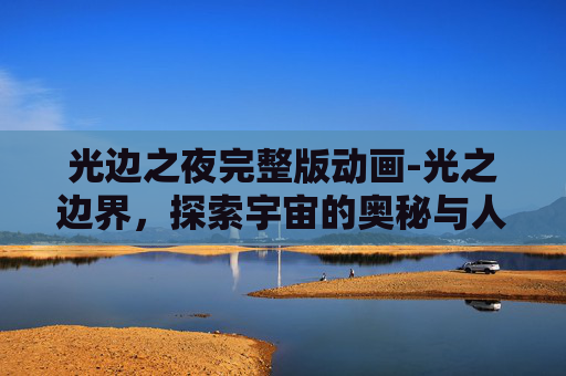 光边之夜完整版动画-光之边界，探索宇宙的奥秘与人类心灵的共鸣