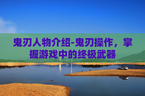 鬼刃人物介绍-鬼刃操作,掌握游戏中的终极武器 鬼刃人物介绍-鬼刃操作,掌握游戏中的终极武器