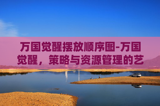 万国觉醒摆放顺序图-万国觉醒，策略与资源管理的艺术