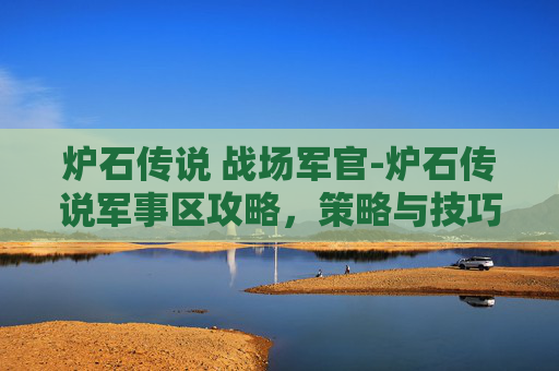 炉石传说 战场军官-炉石传说军事区攻略，策略与技巧全解析