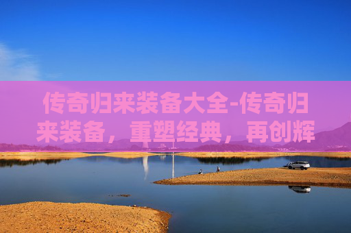传奇归来装备大全-传奇归来装备，重塑经典，再创辉煌