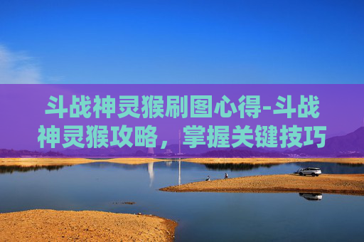 斗战神灵猴刷图心得-斗战神灵猴攻略，掌握关键技巧，轻松战胜对手