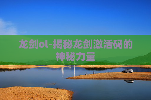龙剑ol-揭秘龙剑激活码的神秘力量 龙剑ol-揭秘龙剑激活码的神秘力量