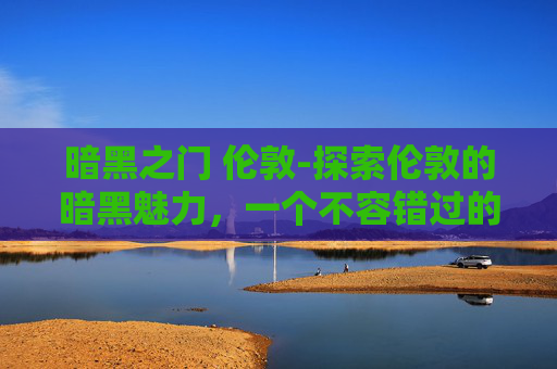 暗黑之门 伦敦-探索伦敦的暗黑魅力，一个不容错过的历史与现代交织之旅