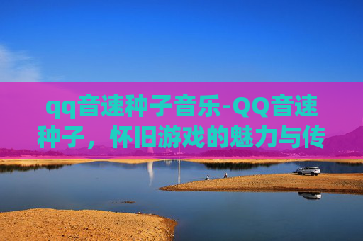 qq音速种子音乐-QQ音速种子,怀旧游戏的魅力与传承 qq音速种子音乐-QQ音速种子,怀旧游戏的魅力与传承