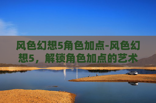 风色幻想5角色加点-风色幻想5，解锁角色加点的艺术