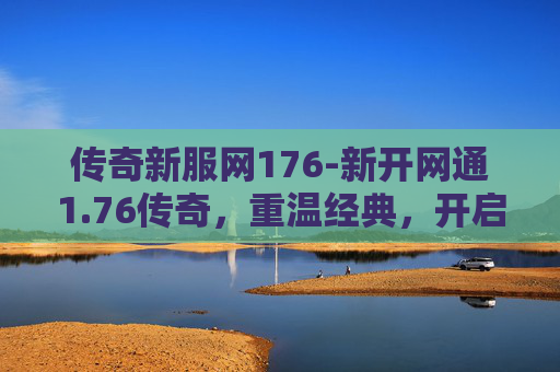 传奇新服网176-新开网通1.76传奇，重温经典，开启你的传奇之旅