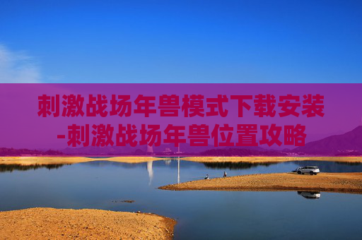 刺激战场年兽模式下载安装-刺激战场年兽位置攻略
