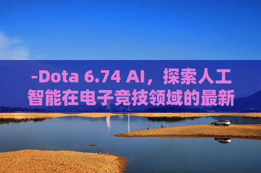 -Dota 6.74 AI，探索人工智能在电子竞技领域的最新进展