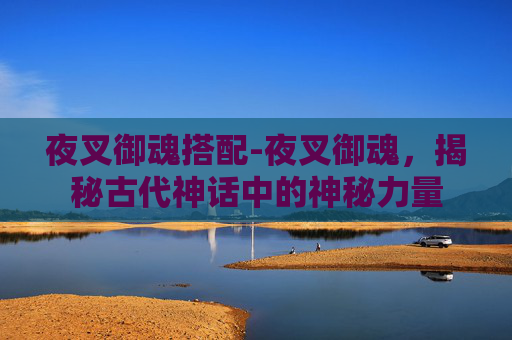 夜叉御魂搭配-夜叉御魂，揭秘古代神话中的神秘力量