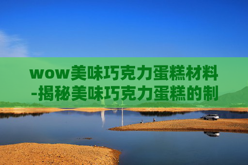 wow美味巧克力蛋糕材料-揭秘美味巧克力蛋糕的制作秘诀 wow美味巧克力蛋糕材料-揭秘美味巧克力蛋糕的制作秘诀