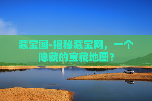 藏宝图-揭秘藏宝网，一个隐藏的宝藏地图？