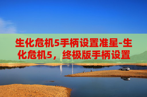 生化危机5手柄设置准星-生化危机5，终极版手柄设置指南