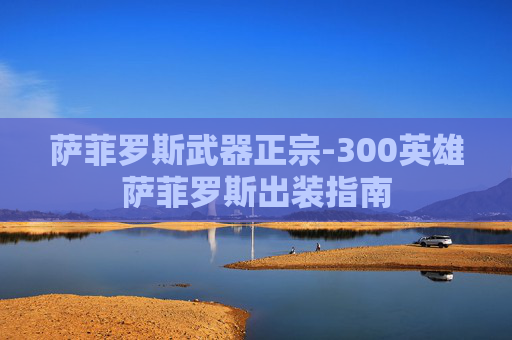 萨菲罗斯武器正宗-300英雄萨菲罗斯出装指南 萨菲罗斯武器正宗-300英雄萨菲罗斯出装指南