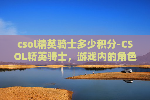 csol精英骑士多少积分-CSOL精英骑士，游戏内的角色与策略