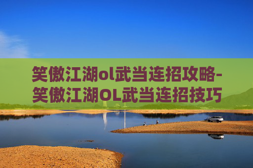 笑傲江湖ol武当连招攻略-笑傲江湖OL武当连招技巧解析